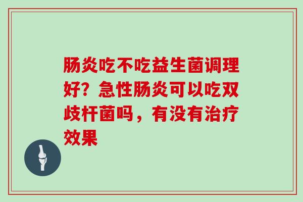 肠炎吃不吃益生菌调理好？急性肠炎可以吃双歧杆菌吗，有没有治疗效果