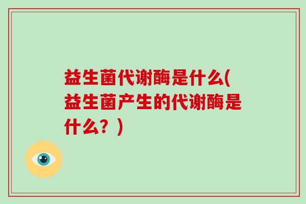 益生菌代谢酶是什么(益生菌产生的代谢酶是什么？)