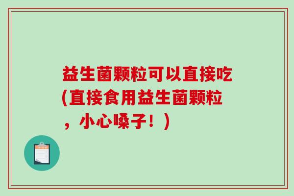 益生菌颗粒可以直接吃(直接食用益生菌颗粒，小心嗓子！)