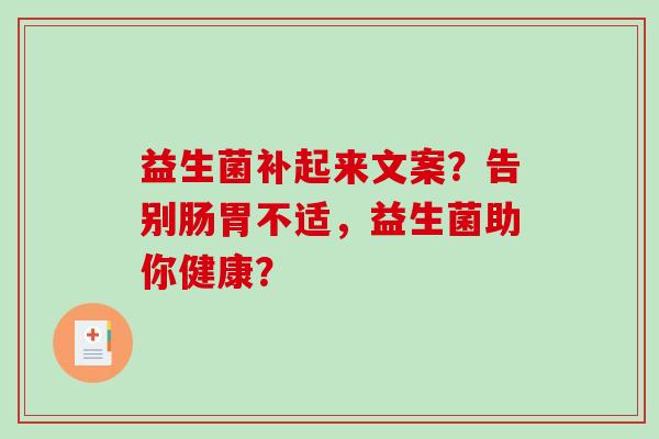 益生菌补起来文案?告别肠胃不适,益生菌助你健康? 益生菌补起来文案?告别肠胃不适,益生菌助你健康?