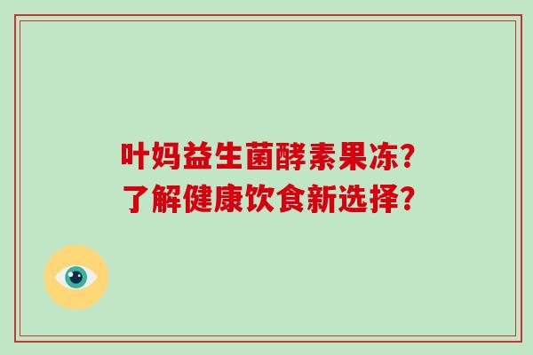 叶妈益生菌酵素果冻？了解健康饮食新选择？
