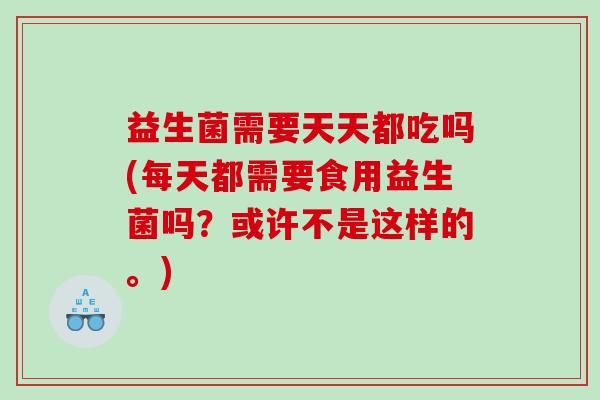 益生菌需要天天都吃吗(每天都需要食用益生菌吗？或许不是这样的。)
