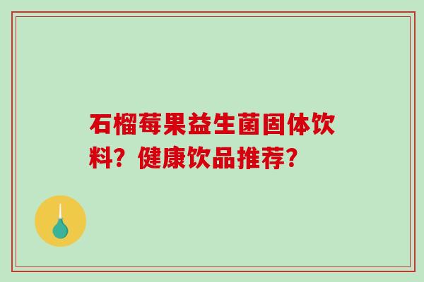 石榴莓果益生菌固体饮料？健康饮品推荐？