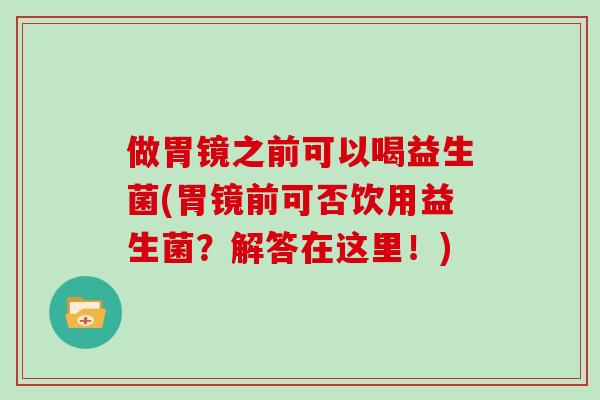 做胃镜之前可以喝益生菌(胃镜前可否饮用益生菌？解答在这里！)