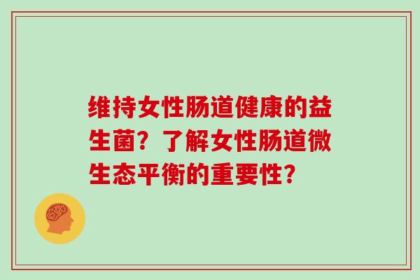 维持女性肠道健康的益生菌?了解女性肠道微生态平衡的重要性? 维持女性肠道健康的益生菌?了解女性肠道微生态平衡的重要性?
