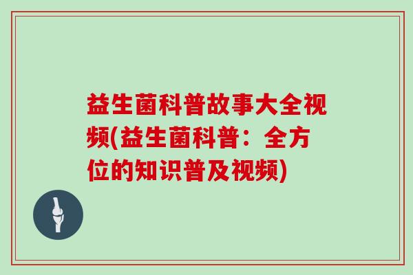 益生菌科普故事大全视频(益生菌科普：全方位的知识普及视频)