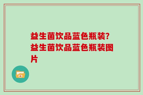 益生菌饮品蓝色瓶装？益生菌饮品蓝色瓶装图片