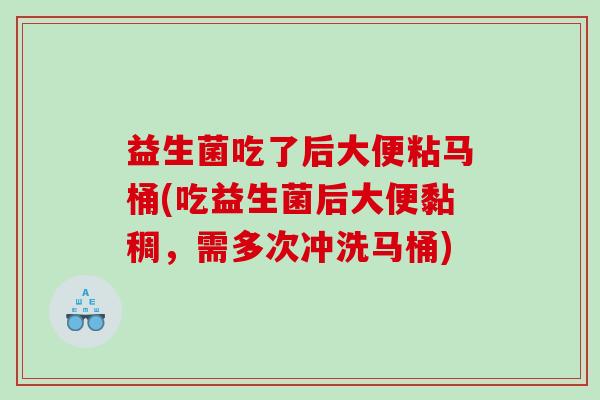 益生菌吃了后大便粘马桶(吃益生菌后大便黏稠，需多次冲洗马桶)
