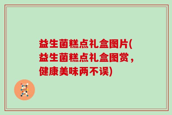 益生菌糕点礼盒图片(益生菌糕点礼盒图赏，健康美味两不误)