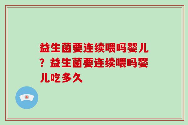 益生菌要连续喂吗婴儿？益生菌要连续喂吗婴儿吃多久