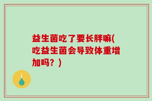 益生菌吃了要长胖嘛(吃益生菌会导致体重增加吗？)