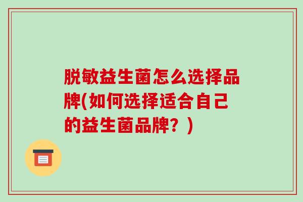 脱敏益生菌怎么选择品牌(如何选择适合自己的益生菌品牌？)