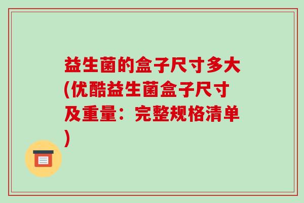 益生菌的盒子尺寸多大(优酷益生菌盒子尺寸及重量:完整规格清单) 益生菌的盒子尺寸多大(优酷益生菌盒子尺寸及重量:完整规格清单)