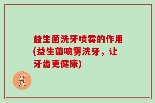 益生菌洗牙喷雾的作用(益生菌喷雾洗牙，让牙齿更健康)