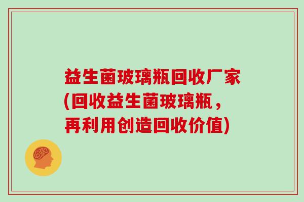 益生菌玻璃瓶回收厂家(回收益生菌玻璃瓶，再利用创造回收价值)