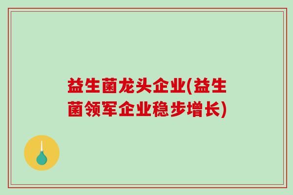 益生菌龙头企业(益生菌领军企业稳步增长)