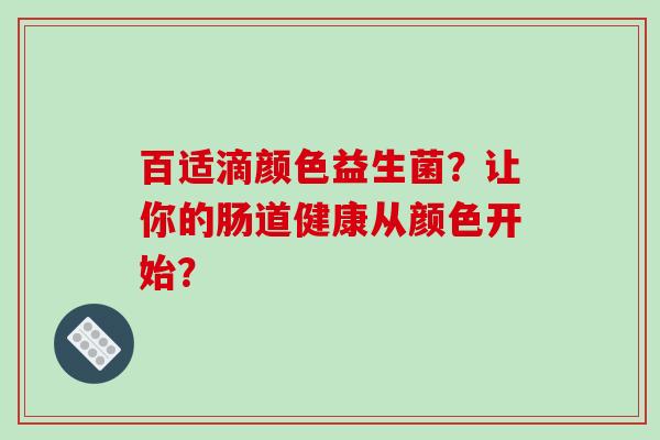 百适滴颜色益生菌？让你的肠道健康从颜色开始？