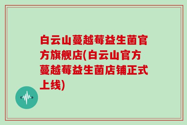 白云山蔓越莓益生菌官方旗舰店(白云山官方蔓越莓益生菌店铺正式上线)