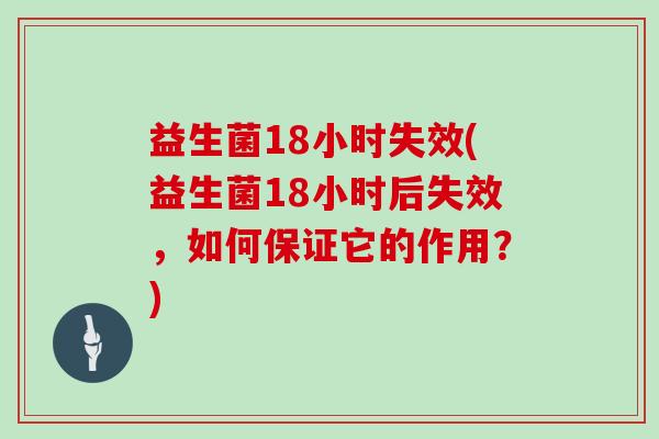 益生菌18小时失效(益生菌18小时后失效,如何保证它的作用?) 益生菌18小时失效(益生菌18小时后失效,如何保证它的作用?)