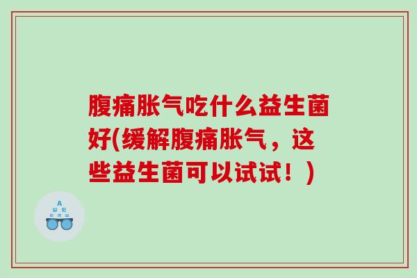 腹痛胀气吃什么益生菌好(缓解腹痛胀气，这些益生菌可以试试！)