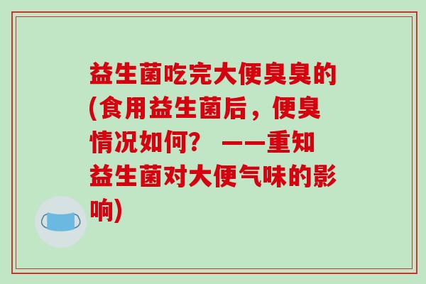 益生菌吃完大便臭臭的(食用益生菌后，便臭情况如何？ ——重知益生菌对大便气味的影响)