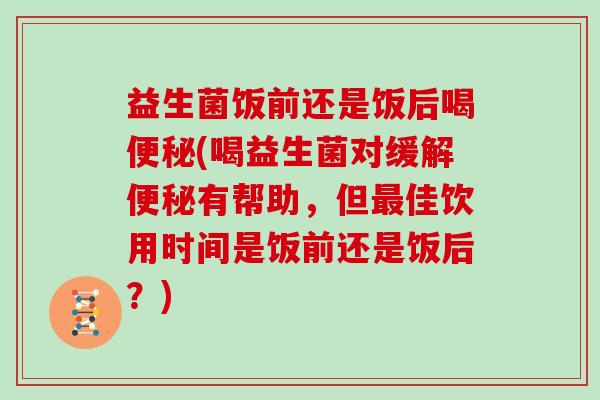 益生菌饭前还是饭后喝便秘(喝益生菌对缓解便秘有帮助，但最佳饮用时间是饭前还是饭后？)