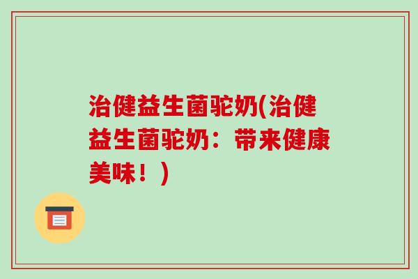 治健益生菌驼奶(治健益生菌驼奶：带来健康美味！)