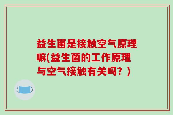 益生菌是接触空气原理嘛(益生菌的工作原理与空气接触有关吗？)