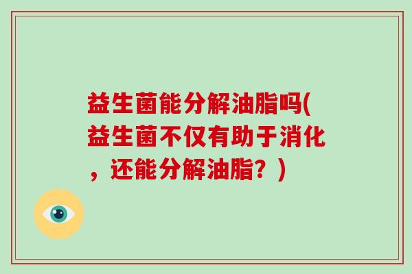 益生菌能分解油脂吗(益生菌不仅有助于消化，还能分解油脂？)