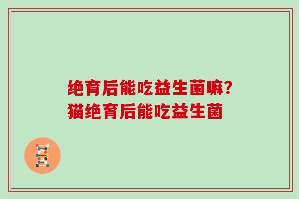 绝育后能吃益生菌嘛？猫绝育后能吃益生菌