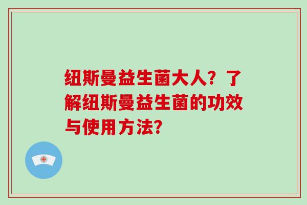 纽斯曼益生菌大人？了解纽斯曼益生菌的功效与使用方法？