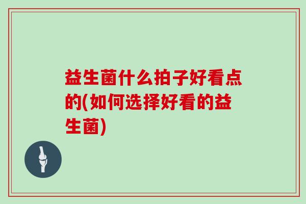 益生菌什么拍子好看点的(如何选择好看的益生菌)