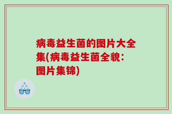 病毒益生菌的图片大全集(病毒益生菌全貌：图片集锦)