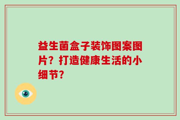 益生菌盒子装饰图案图片？打造健康生活的小细节？