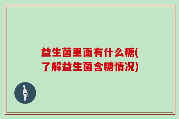 益生菌里面有什么糖(了解益生菌含糖情况)