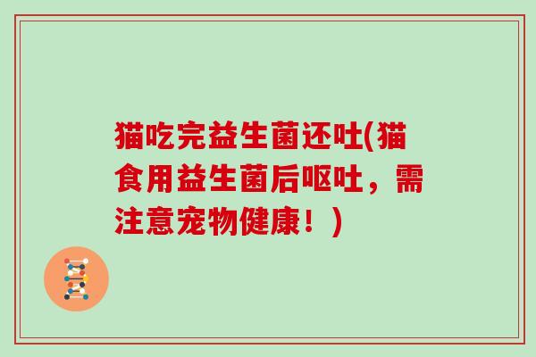 猫吃完益生菌还吐(猫食用益生菌后呕吐，需注意宠物健康！)