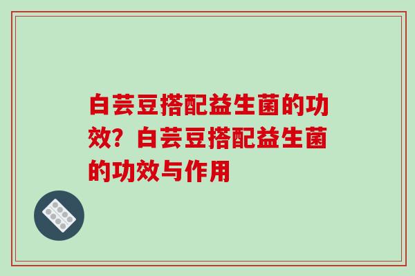 白芸豆搭配益生菌的功效?白芸豆搭配益生菌的功效与作用 白芸豆搭配益生菌的功效?白芸豆搭配益生菌的功效与作用