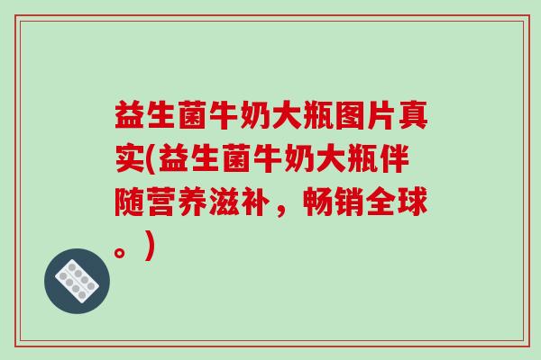 益生菌牛奶大瓶图片真实(益生菌牛奶大瓶伴随营养滋补，畅销全球。)
