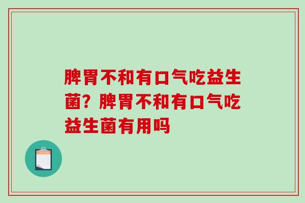 脾胃不和有口气吃益生菌?脾胃不和有口气吃益生菌有用吗 脾胃不和有口气吃益生菌?脾胃不和有口气吃益生菌有用吗