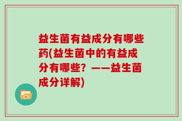 益生菌有益成分有哪些药(益生菌中的有益成分有哪些？——益生菌成分详解)