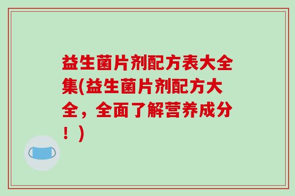 益生菌片剂配方表大全集(益生菌片剂配方大全，全面了解营养成分！)