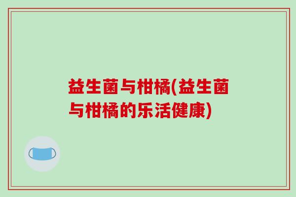 益生菌与柑橘(益生菌与柑橘的乐活健康) 益生菌与柑橘(益生菌与柑橘的乐活健康)