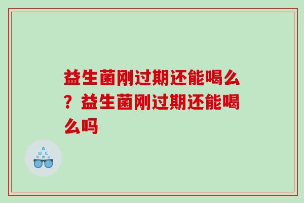 益生菌刚过期还能喝么？益生菌刚过期还能喝么吗