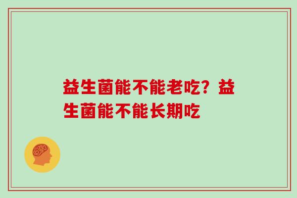 益生菌能不能老吃？益生菌能不能长期吃