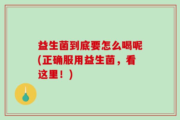 益生菌到底要怎么喝呢(正确服用益生菌，看这里！)