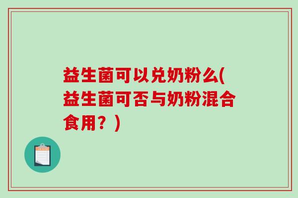 益生菌可以兑奶粉么(益生菌可否与奶粉混合食用?) 益生菌可以兑奶粉么(益生菌可否与奶粉混合食用?)