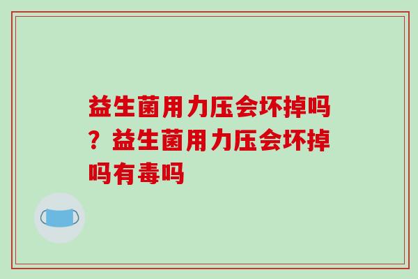 益生菌用力压会坏掉吗？益生菌用力压会坏掉吗有毒吗