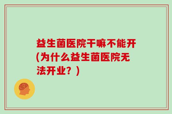 益生菌医院干嘛不能开(为什么益生菌医院无法开业？)