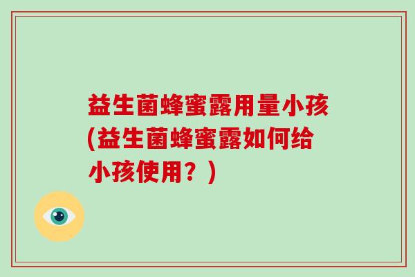 益生菌蜂蜜露用量小孩(益生菌蜂蜜露如何给小孩使用？)