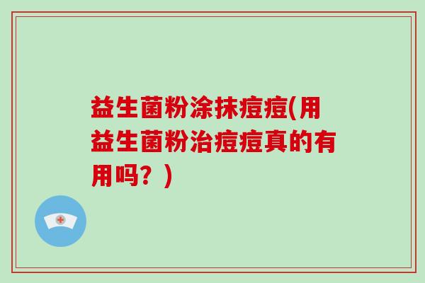 益生菌粉涂抹痘痘(用益生菌粉治痘痘真的有用吗？)